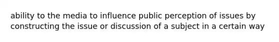 ability to the media to influence public perception of issues by constructing the issue or discussion of a subject in a certain way