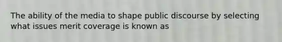 The ability of the media to shape public discourse by selecting what issues merit coverage is known as