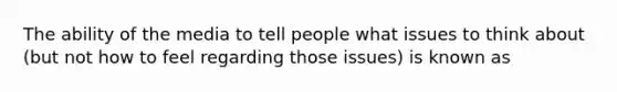 The ability of the media to tell people what issues to think about (but not how to feel regarding those issues) is known as