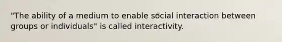 "The ability of a medium to enable social interaction between groups or individuals" is called interactivity.