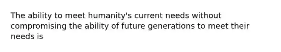 The ability to meet humanity's current needs without compromising the ability of future generations to meet their needs is