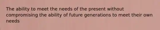 The ability to meet the needs of the present without compromising the ability of future generations to meet their own needs