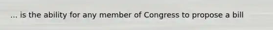 ... is the ability for any member of Congress to propose a bill