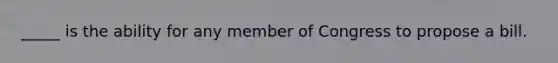 _____ is the ability for any member of Congress to propose a bill.