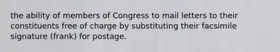 the ability of members of Congress to mail letters to their constituents free of charge by substituting their facsimile signature (frank) for postage.