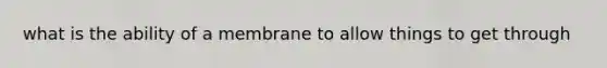 what is the ability of a membrane to allow things to get through