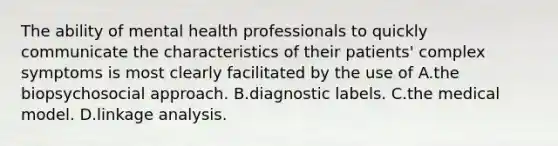 The ability of mental health professionals to quickly communicate the characteristics of their patients' complex symptoms is most clearly facilitated by the use of A.the biopsychosocial approach. B.diagnostic labels. C.the medical model. D.linkage analysis.