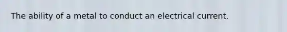 The ability of a metal to conduct an electrical current.