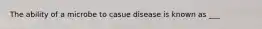 The ability of a microbe to casue disease is known as ___