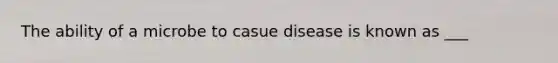 The ability of a microbe to casue disease is known as ___