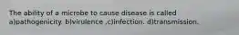 The ability of a microbe to cause disease is called a)pathogenicity. b)virulence .c)infection. d)transmission.