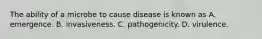 The ability of a microbe to cause disease is known as A. emergence. B. invasiveness. C. pathogenicity. D. virulence.