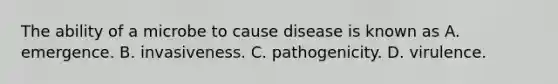 The ability of a microbe to cause disease is known as A. emergence. B. invasiveness. C. pathogenicity. D. virulence.