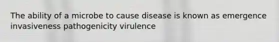 The ability of a microbe to cause disease is known as emergence invasiveness pathogenicity virulence