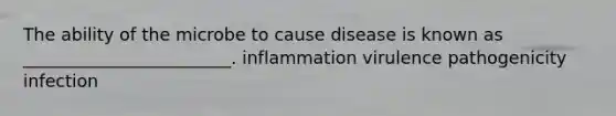 The ability of the microbe to cause disease is known as ________________________. inflammation virulence pathogenicity infection