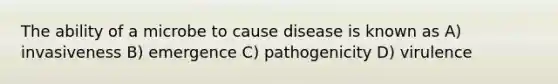 The ability of a microbe to cause disease is known as A) invasiveness B) emergence C) pathogenicity D) virulence