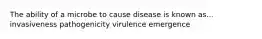 The ability of a microbe to cause disease is known as... invasiveness pathogenicity virulence emergence