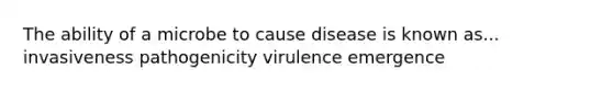 The ability of a microbe to cause disease is known as... invasiveness pathogenicity virulence emergence