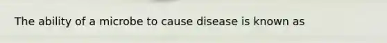 The ability of a microbe to cause disease is known as