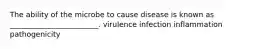 The ability of the microbe to cause disease is known as ________________________. virulence infection inflammation pathogenicity