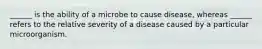 ______ is the ability of a microbe to cause disease, whereas ______ refers to the relative severity of a disease caused by a particular microorganism.