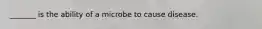 _______ is the ability of a microbe to cause disease.