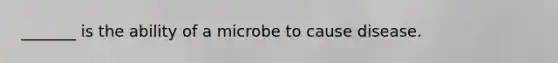 _______ is the ability of a microbe to cause disease.