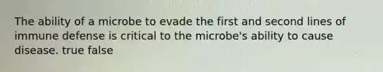 The ability of a microbe to evade the first and second lines of immune defense is critical to the microbe's ability to cause disease. true false