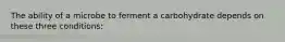 The ability of a microbe to ferment a carbohydrate depends on these three conditions: