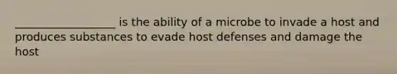 __________________ is the ability of a microbe to invade a host and produces substances to evade host defenses and damage the host