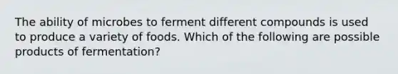 The ability of microbes to ferment different compounds is used to produce a variety of foods. Which of the following are possible products of fermentation?