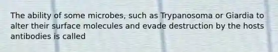 The ability of some microbes, such as Trypanosoma or Giardia to alter their surface molecules and evade destruction by the hosts antibodies is called