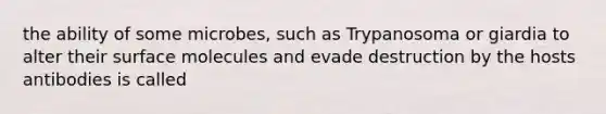 the ability of some microbes, such as Trypanosoma or giardia to alter their surface molecules and evade destruction by the hosts antibodies is called