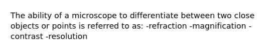 The ability of a microscope to differentiate between two close objects or points is referred to as: -refraction -magnification -contrast -resolution