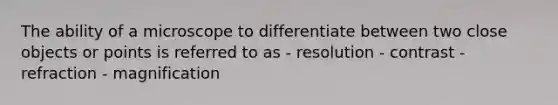 The ability of a microscope to differentiate between two close objects or points is referred to as - resolution - contrast - refraction - magnification