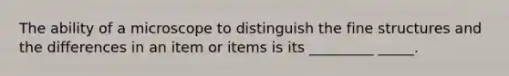 The ability of a microscope to distinguish the fine structures and the differences in an item or items is its _________ _____.