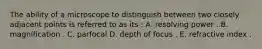 The ability of a microscope to distinguish between two closely adjacent points is referred to as its : A. resolving power . B. magnification . C. parfocal D. depth of focus . E. refractive index .