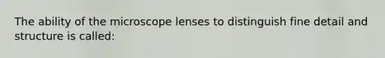 The ability of the microscope lenses to distinguish fine detail and structure is called: