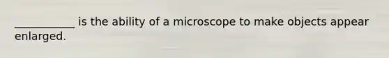 ___________ is the ability of a microscope to make objects appear enlarged.