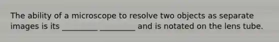 The ability of a microscope to resolve two objects as separate images is its _________ _________ and is notated on the lens tube.
