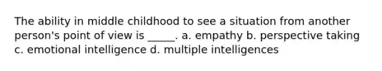 The ability in middle childhood to see a situation from another person's point of view is _____. a. empathy b. perspective taking c. emotional intelligence d. multiple intelligences