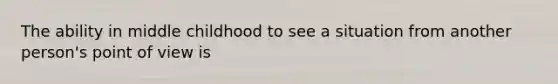 The ability in middle childhood to see a situation from another person's point of view is
