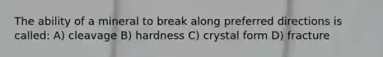 The ability of a mineral to break along preferred directions is called: A) cleavage B) hardness C) crystal form D) fracture