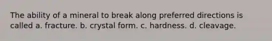 The ability of a mineral to break along preferred directions is called a. fracture. b. crystal form. c. hardness. d. cleavage.