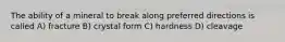 The ability of a mineral to break along preferred directions is called A) fracture B) crystal form C) hardness D) cleavage