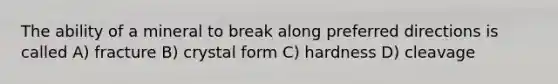 The ability of a mineral to break along preferred directions is called A) fracture B) crystal form C) hardness D) cleavage