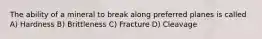 The ability of a mineral to break along preferred planes is called A) Hardness B) Brittleness C) Fracture D) Cleavage