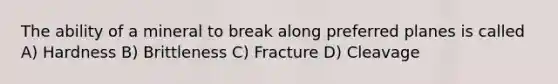 The ability of a mineral to break along preferred planes is called A) Hardness B) Brittleness C) Fracture D) Cleavage