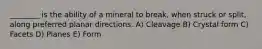 ________ is the ability of a mineral to break, when struck or split, along preferred planar directions. A) Cleavage B) Crystal form C) Facets D) Planes E) Form