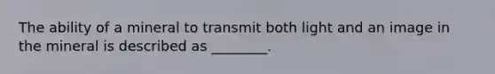 The ability of a mineral to transmit both light and an image in the mineral is described as ________.